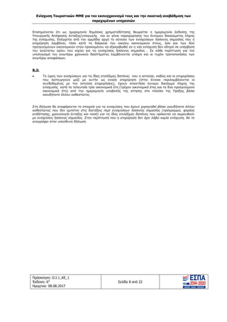 Ενίσχυση Τουριστικών ΜΜΕ για τον εκσυγχρονισμό τους και την ποιοτική αναβάθμιση των
παρεχομένων υπηρεσιών
Πρόσκληση: Ο.Ι.1_ΚΕ_1
Έκδοση: 6η
Ημερ/νια: 08.08.2017
Σελίδα 8 από 22
Επισημαίνεται ότι ως ημερομηνία δημόσιας χρηματοδότησης θεωρείται η ημερομηνία έκδοσης της
Υπουργικής Απόφασης ένταξης/υπαγωγής και εν γένει παραχώρησης του έννομου δικαιώματος λήψης
της ενίσχυσης. Ελέγχεται από την αρμόδια αρχή το σύνολο των ενισχύσεων ήσσονος σημασίας που η
επιχείρηση λαμβάνει, τόσο κατά τη διάρκεια του οικείου οικονομικού έτους, όσο και των δύο
προηγούμενων οικονομικών ετών προκειμένου να εξακριβωθεί αν η νέα ενίσχυση δεν οδηγεί σε υπέρβαση
του ανώτατου ορίου που ισχύει για τις ενισχύσεις ήσσονος σημασίας . Σε κάθε περίπτωση για τον
υπολογισμό του ανωτέρω χρονικού διαστήματος λαμβάνονται υπόψη και οι τυχόν τροποποιήσεις των
ανωτέρω αποφάσεων.
Β.3:
 Το ύψος των ενισχύσεων για τις ίδιες επιλέξιμες δαπάνες που η αιτούσα, καθώς και οι επιχειρήσεις
που λειτουργούν μαζί με αυτήν ως ενιαία επιχείρηση (στην έννοια περιλαμβάνονται οι
συνδεδεμένες με την αιτούσα επιχειρήσεις), έχουν αποκτήσει έννομο δικαίωμα λήψης της
ενίσχυσης κατά τα τελευταία τρία οικονομικά έτη (τρέχον οικονομικό έτος και τα δύο προηγούμενα
οικονομικά έτη) από την ημερομηνία υποβολής της αίτησης στο πλαίσιο της Πράξης βάσει
οιουδήποτε άλλου καθεστώτος
Στη δήλωση θα αναφέρονται τα στοιχεία για τις ενισχύσεις που έχουν χορηγηθεί βάσει οιουδήποτε άλλου
καθεστώτος που δεν εμπίπτει στις διατάξεις περί ενισχύσεων ήσσονος σημασίας (πρόγραμμα, φορέας
επιδότησης, χρονολογία ένταξης και ποσό) για τις ίδιες επιλέξιμες δαπάνες που πρόκειται να σωρευθούν
με ενισχύσεις ήσσονος σημασίας. Στην περίπτωση που η επιχείρηση δεν έχει λάβει καμία ενίσχυση, θα το
αναγράφει στην υπεύθυνη δήλωση.
ΑΔΑ: 63ΝΧ465ΧΙ8-8ΟΧ
 