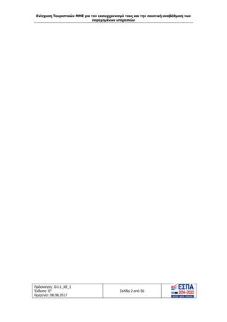 Ενίσχυση Τουριστικών ΜΜΕ για τον εκσυγχρονισμό τους και την ποιοτική αναβάθμιση των
παρεχομένων υπηρεσιών
Πρόσκληση: Ο.Ι.1_ΚΕ_1
Έκδοση: 6η
Ημερ/νια: 08.08.2017
Σελίδα 2 από 56
ΑΔΑ: 63ΝΧ465ΧΙ8-8ΟΧ
 