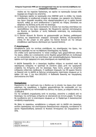 Ενίσχυση Τουριστικών ΜΜΕ για τον εκσυγχρονισμό τους και την ποιοτική αναβάθμιση των
παρεχομένων υπηρεσιών
Πρόσκληση: Ο.Ι.1_ΚΕ_1
Έκδοση: 6η
Ημερ/νια: 08.08.2017
Σελίδα 46 από 56
πλαίσιο και την παρούσα Πρόσκληση, και οφείλει να προσκομίζει έγκαιρα κάθε
έγγραφο και στοιχείο που απαιτείται.
10. Ο δικαιούχος οφείλει να προσκομίζει στον ΕΦΕΠΑΕ κατά το στάδιο της τελικής
επαλήθευσης τα αποδεικτικά στοιχεία και έγγραφα, που αφορούν στις δαπάνες,
που έχουν πληρωθεί απευθείας στον πάροχο/προμηθευτή με τη χρήση Escrow
Account, καθώς με αυτά αποδεικνύεται η οριστική και πλήρης υλοποίηση και
εξόφληση της δαπάνης αυτής από τον Δικαιούχο.
11. Δαπάνες για τις οποίες δεν ικανοποιείται το σύνολο των ανωτέρω απαιτήσεων και
προϋποθέσεων που έχουν εφαρμογή, δεν θεωρούνται οριστικά πιστοποιημένες
και δύναται να ξεκινήσει γι’ αυτές διαδικασία ανάκτησης της αναλογούσας
επιχορήγησης.
12. O Escrow Account δε δύναται να χρησιμοποιηθεί για δαπάνες μισθολογικού
κόστους και ασφαλιστικών εισφορών (κατηγορία δαπάνης 10).Διευκρινίζεται
επίσης ότι δεν μπορεί να γίνει χρήση του Escrow Account για την κάλυψη
αποσβέσεων υφιστάμενου εξοπλισμού (μη ταμειακή δαπάνη).
Γ) Αποπληρωμή
Καταβάλλεται μετά την επιτόπια επαλήθευση της ολοκλήρωσης του έργου, την
οριστική παραλαβή του και την Βεβαίωση Ολοκλήρωσης της Πράξης.
Στο στάδιο αυτό οριστικοποιείται το τελικό επιλέξιμο προς χρηματοδότηση κόστος
του έργου, καθώς και η αναλογούσα αυτού δημόσια χρηματοδότηση σε συνδυασμό
με την ικανοποίηση ή όχι των απαιτήσεων περί νεοπροσλαμβανόμενου Προσωπικού,
εφόσον αυτό έχει εφαρμογή στο προς ολοκλήρωση και παραλαβή έργο.
Η ΔΑ/ΕΦ διασφαλίζει ότι ο Δικαιούχος λαμβάνει πλήρως το συνολικό ποσό της
οφειλόμενης ενίσχυσης το αργότερο σε ενενήντα μέρες μετά την ημερομηνία
υποβολής του Αιτήματος από τον Δικαιούχο. Προς τούτο, μπορεί να καταρτίσει
ενδιάμεσες ενδεικτικές προθεσμίες. Η προθεσμία πληρωμής των 90 ημερών δύναται
να διακοπεί από τη ΔΑ/ΕΦ σε δεόντως αιτιολογημένες περιπτώσεις σύμφωνα με το
άρθρο 132 παρ. 2 του Καν.1303/2013. Η διαδικασία διακοπής και τεκμηρίωσης
αποτυπώνεται στο ΠΣΚΕ
Επισημάνσεις
Σημειώνεται ότι σε περίπτωση που η δαπάνη για το σύνολο του έργου είναι τελικά
μικρότερη της εγκριθείσας, η δημόσια χρηματοδότηση θα υπολογισθεί επί του
πραγματοποιηθέντος και πιστοποιηθέντος κόστους του έργου, με ελάχιστο κόστος τις
15.000,00 €.
Για την καταβολή επιχορήγησης κατά τα ανωτέρω, απαιτείται η υποβολή από το
δικαιούχου του αντίστοιχου αιτήματος σε ηλεκτρονική και έντυπη μορφή. Το αίτημα
θα συνοδεύεται από τα απαιτούμενα σύμφωνα με το Παράρτημα X Δικαιολογητικά
καταβολής επιχορήγησης.
Με βάση τα παραπάνω, καταβάλλεται η ενίσχυση από τη ΔΑ/ΕΦ στο Δικαιούχο,
κατόπιν προσκόμισης των απαιτούμενων δικαιολογητικών πληρωμής, συντάσσεται το
Δελτίο Παρακολούθησης Δαπανών & Φυσικού Αντικειμένου και ενημερώνεται το
ΟΠΣ.
ΑΔΑ: 63ΝΧ465ΧΙ8-8ΟΧ
 