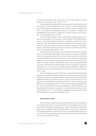 A educação nas constituições brasileiras: texto e contexto




                                                no Distrito Federal (art. 150), assim como exercer "ação supletiva na obra
                                                educativa em todo o País" (art. 150, "d" e "e").
                                                      A organização e manutenção de sistemas educativos permanecem com
                                                os Estados e o Distrito Federal (art. 151). Entre as normas estabelecidas
                                                para o Plano Nacional de Educação estão o "ensino primário integral e gra-
                                                tuito e de freqüência obrigatória extensivo aos adultos e tendências à
                                                gratuidade do ensino ulterior ao primário, a fim de o tornar mais acessível"
                                                (art. 150, parágrafo único, "a" e "b").
                                                      Ao lado de idéias liberais, o texto constitucional também expressa ten-
                                                dências conservadoras, favorecendo o ensino religioso "de freqüência facul-
                                                tativa [...] nas escolas públicas primárias, secundárias, profissionais e nor-
                                                mais" (art. 153). Tais influências também estão presentes no apoio irrestrito
                                                ao ensino privado através da isenção de tributos a quaisquer "estabeleci-
                                                mentos particulares de educação gratuita primária ou profissional, oficial-
                                                mente considerados idôneos" (art. 154).
                                                      Importante matéria do texto é o financiamento da educação. Pela pri-
                                                meira vez são definidas vinculações de receitas para a educação, cabendo à
                                                União e aos municípios aplicar "nunca menos de dez por cento e os Estados
                                                e o Distrito Federal nunca menos de vinte por cento, da renda resultante dos
                                                impostos na manutenção e no desenvolvimento do sistema educativo" (art.
                                                156). Nos mesmos termos é estabelecida a reserva de parte dos patrimônios
                                                da União, dos Estados e do Distrito Federal para a formação de fundos de
                                                educação (art. 157). São ainda atribuídas responsabilidades relativas às
                                                empresas com mais de 50 empregados na oferta de ensino primário gratui-
                                                to (art. 139).
                                                      Outros destaques do texto de 1934 são: as normas do Plano Nacional de
                                                Educação, prevendo "liberdade de ensino em todos os graus e ramos obser-
                                                vadas as prescrições da legislação federal e da estadual e reconhecimento dos
                                                estabelecimentos particulares de ensino somente quando assegura a seus
                                                professores a estabilidade, enquanto bem servirem, e uma remuneração con-
                                                digna" (art. 150, parágrafo único, "c" e "f"); a oferta do ensino em língua pátria
                                                (art. 150, "d"); a proibição do voto aos analfabetos (art. 108). Finalmente, vale
                                                citar dispositivos relativos ao magistério: a isenção de impostos para a profis-
                                                são de professor (art. 113, inciso 36) e a exigência de concurso público como
                                                forma de ingresso ao magistério oficial (art. 158).


                                                         Constituição de 1937

                                                     Se com Vargas no poder o País progressivamente volta a mergulhar em
                                                novo período autoritário, o momento histórico corresponde ao início de um
                                                processo de mudanças de amplo espectro, a partir das quais são construídas
                                                as bases para a modernização do Estado brasileiro. São criados o Ministério
                                                do Trabalho, Indústria e Comércio (1931) e a Companhia Siderúrgica Naci-
                                                onal (1941). Direitos trabalhistas são assegurados, por meio da Consolida-
                                                ção das Leis do Trabalho (1943).



R. bras. Est. pedag., Brasília, v. 88, n. 219, p. 291-309, maio/ago. 2007.                                                    297
 