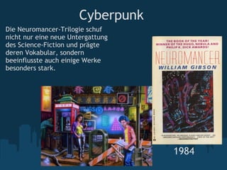 Cyberpunk  Die Neuromancer-Trilogie schuf nicht nur eine neue Untergattung des Science-Fiction und prägte deren Vokabular, sondern beeinflusste auch einige Werke besonders stark. 1984 