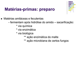 Matérias-primas: preparo
 Matérias amiláceas e feculentas
- fermentam após hidrólise do amido – sacarificação:
* via química
* via enzimática
* via biológica
** ação enzimática do malte
** ação microbiana de certos fungos
 