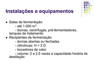 Instalações e equipamentos
 Salas de fermentação
- até 1.000 m3
- dornas, centrífugas, pré-fermentadores,
tanques de tratamento
 Recipientes de fermentação
- dornas abertas ou fechadas
- cilíndricas: H = 2 D
- trocadores de calor
- volume: 2 a 2,5 vezes a capacidade horária de
destilação
 