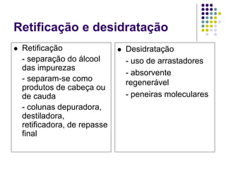 Retificação e desidratação
 Retificação
- separação do álcool
das impurezas
- separam-se como
produtos de cabeça ou
de cauda
- colunas depuradora,
destiladora,
retificadora, de repasse
final
 Desidratação
- uso de arrastadores
- absorvente
regenerável
- peneiras moleculares
 