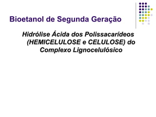Bioetanol de Segunda Geração
Hidrólise Ácida dos Polissacarídeos
(HEMICELULOSE e CELULOSE) do
Complexo Lignocelulósico
 