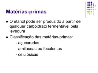 Matérias-primas
 O etanol pode ser produzido a partir de
qualquer carboidrato fermentável pela
levedura .
 Classificação das matérias-primas:
- açucaradas
- amiláceas ou feculentas
- celulósicas
 