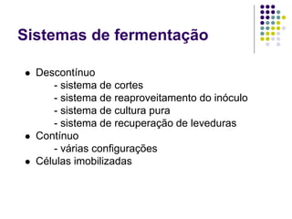 Sistemas de fermentação
 Descontínuo
- sistema de cortes
- sistema de reaproveitamento do inóculo
- sistema de cultura pura
- sistema de recuperação de leveduras
 Contínuo
- várias configurações
 Células imobilizadas
 