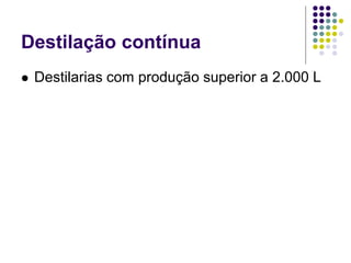 Destilação contínua
 Destilarias com produção superior a 2.000 L
 