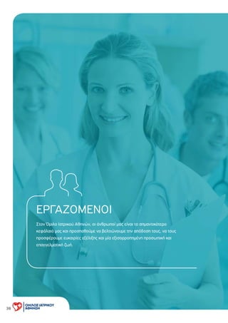 ΕΡΓΑΖΟΜΕΝΟΙ
Στον Όµιλο Ιατρικού Αθηνών, οι άνθρωποί µας είναι το σηµαντικότερο
κεφάλαιό µας και προσπαθούµε να βελτιώνουµε την απόδοση τους, να τους
προσφέρουµε ευκαιρίες εξέλιξης και µία εξισορροπηµένη προσωπική και
επαγγελµατική ζωή.
38
 
