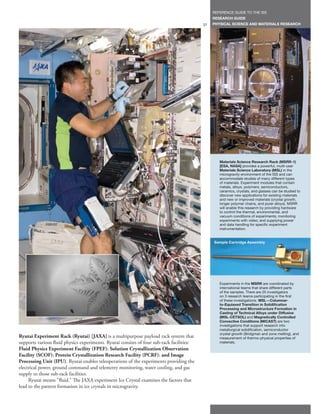 REFERENCE GUIDE TO THE ISS
                                                                                                RESEARCH GUIDE
                                                                                           37   PHYSICAL SCIENCE AND MATERIALS RESEARCH




                                                                                                   Materials Science Research Rack (MSRR-1)
                                                                                                   [ESA, NASA] provides a powerful, multi-user
                                                                                                   Materials Science Laboratory (MSL) in the
                                                                                                   microgravity environment of the ISS and can
                                                                                                   accommodate studies of many different types
                                                                                                   of materials. Experiment modules that contain
                                                                                                   metals, alloys, polymers, semiconductors,
                                                                                                   ceramics, crystals, and glasses can be studied to
                                                                                                   discover new applications for existing materials
                                                                                                   and new or improved materials (crystal growth,
                                                                                                   longer polymer chains, and purer alloys). MSRR
                                                                                                   will enable this research by providing hardware
                                                                                                   to control the thermal, environmental, and
                                                                                                   vacuum conditions of experiments; monitoring
                                                                                                   experiments with video; and supplying power
                                                                                                   and data handling for specific experiment
                                                                                                   instrumentation.


                                                                                                Sample Cartridge Assembly




                                                                                                   Experiments in the MSRR are coordinated by
                                                                                                   international teams that share different parts
                                                                                                   of the samples. There are 25 investigators
                                                                                                   on 3 research teams participating in the first
                                                                                                   of these investigations. MSL—Columnar-
                                                                                                   to-Equiaxed Transition in Solidification
                                                                                                   Processing and Microstructure Formation in
                                                                                                   Casting of Technical Alloys under Diffusive
                                                                                                   (MSL-CETSOL) and Magnetically Controlled
                                                                                                   Convective Conditions (MICAST) are two
                                                                                                   investigations that support research into
                                                                                                   metallurgical solidification, semiconductor
                                                                                                   crystal growth (Bridgman and zone melting), and
Ryutai Experiment Rack (Ryutai) [JAXA] is a multipurpose payload rack system that                  measurement of thermo-physical properties of
supports various fluid physics experiments. Ryutai consists of four sub-rack facilities:           materials.
Fluid Physics Experiment Facility (FPEF); Solution Crystallization Observation
Facility (SCOF); Protein Crystallization Research Facility (PCRF); and Image
Processing Unit (IPU). Ryutai enables teleoperations of the experiments providing the
electrical power, ground command and telemetry monitoring, water cooling, and gas
supply to those sub-rack facilities.
     Ryutai means “fluid.” The JAXA experiment Ice Crystal examines the factors that
lead to the pattern formation in ice crystals in microgravity.
 