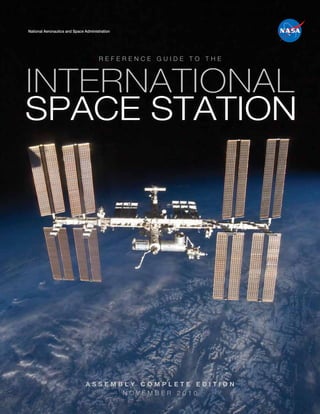 National Aeronautics and Space Administration




                                      REFERENCE GUIDE TO THE



INTERNATIONAL
SPACE STATION




                               ASSEMBLY COMPLETE EDITION
                                     NOVEMBER 2010
 