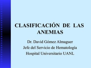 CLASIFICACIÓN DE LAS
       ANEMIAS
     Dr. David Gómez Almaguer
  Jefe del Servicio de Hematología
    Hospital Universitario UANL
 