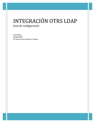 INTEGRACIÓN OTRS LDAP
Guía de configuración


16/07/2010
PLENUMSOFT
ISC Manuel Jesús Soberanis Várguez
 