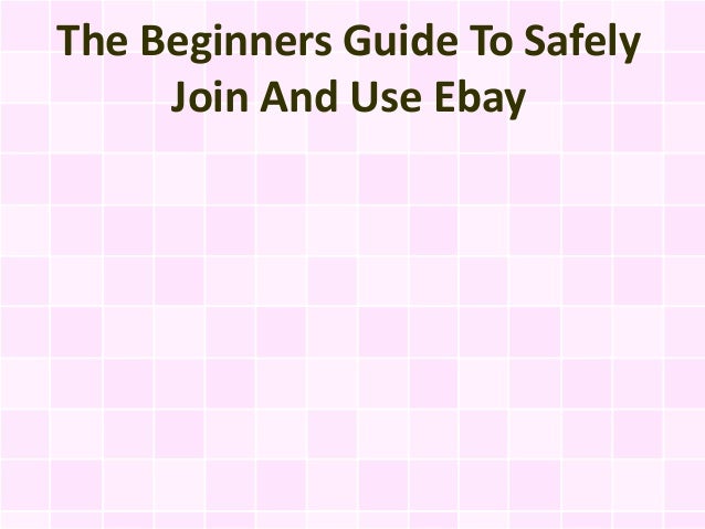 The Beginners Guide To Safely
Join And Use Ebay
 