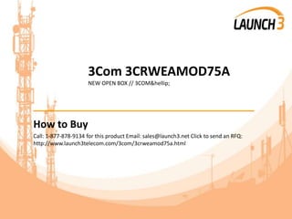 3Com 3CRWEAMOD75A
NEW OPEN BOX // 3COM&hellip;
_______________________________________
How to Buy
Call: 1-877-878-9134 for this product Email: sales@launch3.net Click to send an RFQ:
http://www.launch3telecom.com/3com/3crweamod75a.html
 