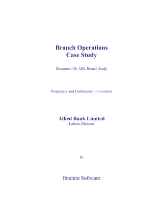 Branch Operations
Case Study
Document ID: ABL Branch Study
Proprietary and Confidential Information
Allied Bank Limited
Lahore, Pakistan
By
Ibrahim Software
 