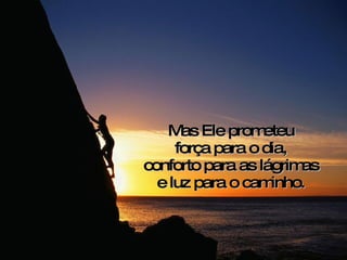 Mas Ele prometeu força para o dia, conforto para as lágrimas e luz para o caminho. 