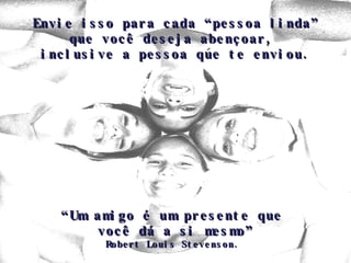 Envie isso para cada “pessoa linda” que você deseja abençoar,  inclusive a pessoa que te enviou. “Um amigo é um presente que  você dá a si mesmo” Robert Louis Stevenson.  