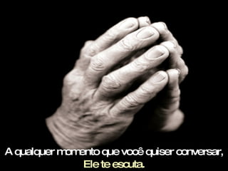A qualquer momento que você quiser conversar,  Ele te escuta. 