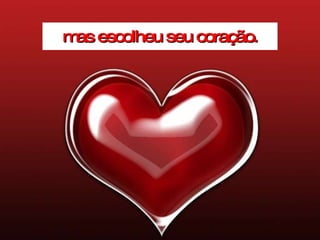 mas escolheu seu coração. 