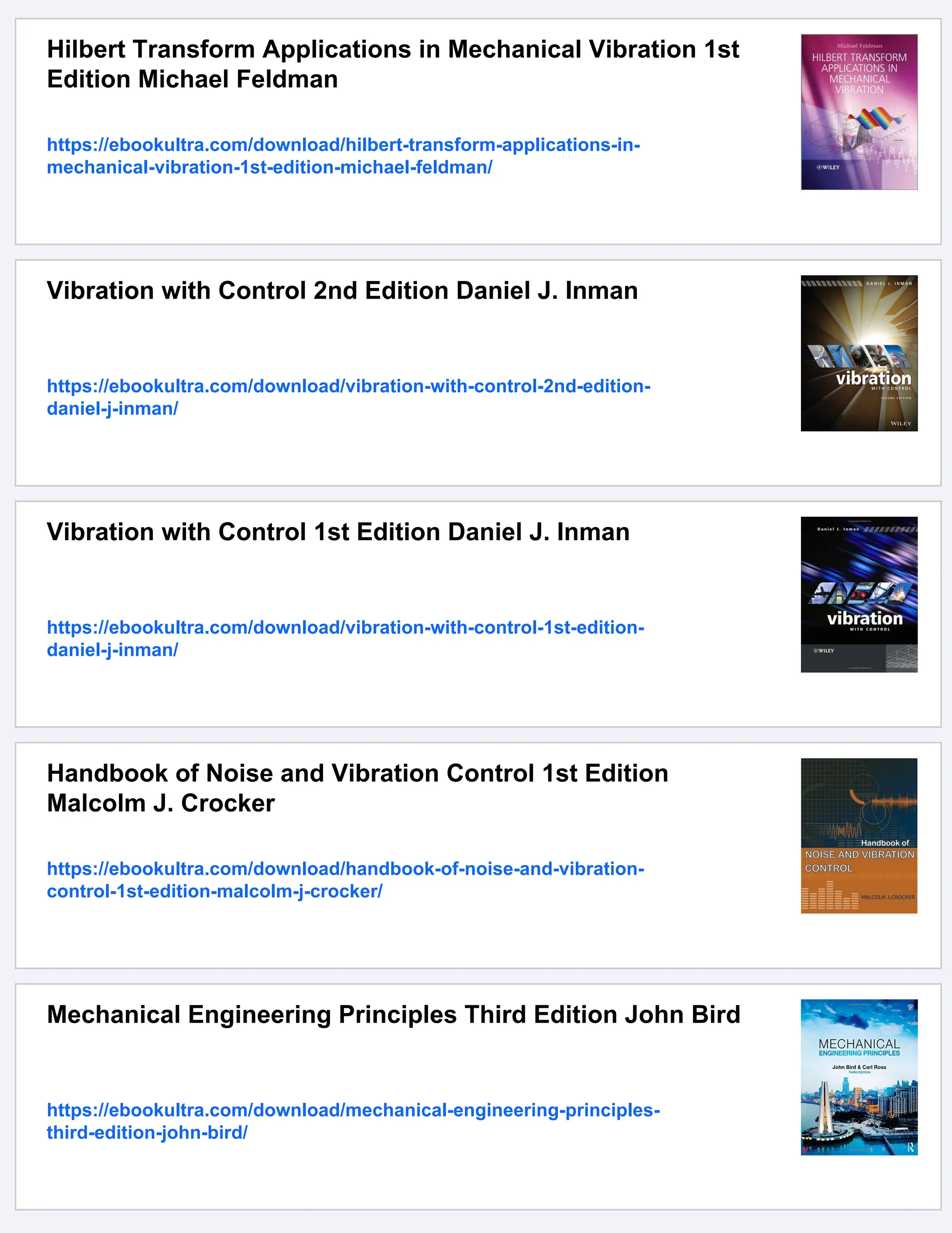 Hilbert Transform Applications in Mechanical Vibration 1st
Edition Michael Feldman
https://ebookultra.com/download/hilbert-transform-applications-in-
mechanical-vibration-1st-edition-michael-feldman/
Vibration with Control 2nd Edition Daniel J. Inman
https://ebookultra.com/download/vibration-with-control-2nd-edition-
daniel-j-inman/
Vibration with Control 1st Edition Daniel J. Inman
https://ebookultra.com/download/vibration-with-control-1st-edition-
daniel-j-inman/
Handbook of Noise and Vibration Control 1st Edition
Malcolm J. Crocker
https://ebookultra.com/download/handbook-of-noise-and-vibration-
control-1st-edition-malcolm-j-crocker/
Mechanical Engineering Principles Third Edition John Bird
https://ebookultra.com/download/mechanical-engineering-principles-
third-edition-john-bird/
 
