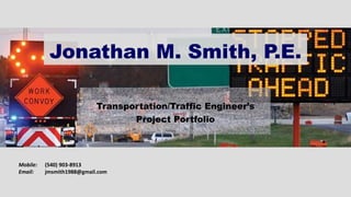 Jonathan M. Smith, P.E.
Transportation/Traffic Engineer’s
Project Portfolio
Mobile: (540) 903-8913
Email: jmsmith1988@gmail.com
 