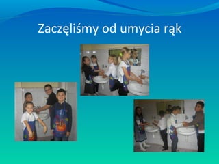 Zaczęliśmy od umycia rąk

 
