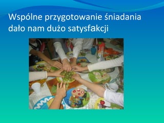 Wspólne przygotowanie śniadania
dało nam dużo satysfakcji

 