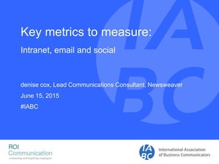 Key metrics to measure:
Intranet, email and social
denise cox, Lead Communications Consultant, Newsweaver
June 15, 2015
#IABC
 