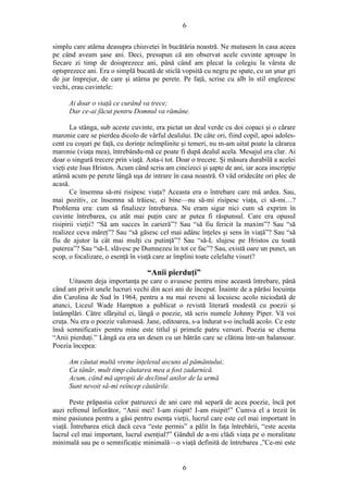 6
simplu care atârna deasupra chiuvetei în bucătăria noastră. Ne mutasem în casa aceea
pe când aveam şase ani. Deci, presupun că am observat acele cuvinte aproape în
fiecare zi timp de doisprezece ani, până când am plecat la colegiu la vârsta de
optsprezece ani. Era o simplă bucată de sticlă vopsită cu negru pe spate, cu un şnur gri
de jur împrejur, de care şi atârna pe perete. Pe faţă, scrise cu alb în stil englezesc
vechi, erau cuvintele:
Ai doar o viaţă ce curând va trece;
Dar ce-ai făcut pentru Domnul va rămâne.
La stânga, sub aceste cuvinte, era pictat un deal verde cu doi copaci şi o cărare
maronie care se pierdea dicolo de vârful dealului. De câte ori, fiind copil, apoi adoles-
cent cu coşuri pe faţă, cu dorinţe neîmplinite şi temeri, nu m-am uitat poate la cărarea
maronie (viaţa mea), întrebându-mă ce poate fi după dealul acela. Mesajul era clar. Ai
doar o singură trecere prin viaţă. Asta-i tot. Doar o trecere. Şi măsura durabilă a acelei
vieţi este Isus Hristos. Acum când scriu am cincizeci şi şapte de ani, iar acea inscripţie
atârnă acum pe perete lângă uşa de intrare în casa noastră. O văd oridecâte ori plec de
acasă.
Ce însemna să-mi risipesc viaţa? Aceasta era o întrebare care mă ardea. Sau,
mai pozitiv, ce însemna să trăiesc, ei bine—nu să-mi risipesc viaţa, ci să-mi…?
Problema era: cum să finalizez întrebarea. Nu eram sigur nici cum să exprim în
cuvinte întrebarea, cu atât mai puţin care ar putea fi răspunsul. Care era opusul
risipirii vieţii? “Să am succes în carieră”? Sau “să fiu fericit la maxim”? Sau “să
realizez ceva măreţ”? Sau “să găsesc cel mai adânc înţeles şi sens în viaţă”? Sau “să
fiu de ajutor la cât mai mulţi cu putinţă”? Sau “să-L slujesc pe Hristos cu toată
puterea”? Sau “să-L slăvesc pe Dumnezeu în tot ce fac”? Sau, există oare un punct, un
scop, o focalizare, o esenţă în viaţă care ar împlini toate celelalte visuri?
“Anii pierduţi”
Uitasem deja importanţa pe care o avusese pentru mine această întrebare, până
când am privit unele lucruri vechi din acei ani de început. Înainte de a părăsi locuinţa
din Carolina de Sud în 1964, pentru a nu mai reveni să locuiesc acolo niciodată de
atunci, Liceul Wade Hampton a publicat o revistă literară modestă cu poezii şi
întâmplări. Către sfârşitul ei, lângă o poezie, stă scris numele Johnny Piper. Vă voi
cruţa. Nu era o poezie valoroasă. Jane, editoarea, s-a îndurat s-o includă acolo. Ce este
însă semnificativ pentru mine este titlul şi primele patru versuri. Poezia se chema
“Anii pierduţi.” Lângă ea era un desen cu un bătrân care se clătina într-un balansoar.
Poezia începea:
Am căutat multă vreme înţelesul ascuns al pământului;
Ca tânăr, mult timp căutarea mea a fost zadarnică.
Acum, când mă apropii de declinul anilor de la urmă
Sunt nevoit să-mi reîncep căutările.
Peste prăpastia celor patruzeci de ani care mă separă de acea poezie, încă pot
auzi refrenul înfiorător, “Anii mei! I-am risipit! I-am risipit!” Cumva el a trezit în
mine pasiunea pentru a găsi pentru esenţa vieţii, lucrul care este cel mai important în
viaţă. Întrebarea etică dacă ceva “este permis” a pălit în faţa întrebării, “este acesta
lucrul cel mai important, lucrul esenţial?” Gândul de a-mi clădi viaţa pe o moralitate
minimală sau pe o semnificaţie minimală—o viaţă definită de întrebarea ,”Ce-mi este
6
 
