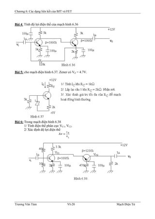 Chương 6: Các dạng liên kết của BJT và FET
Bài 4: Tính độ lợi điện thế của mạch hình 6.36
Bài 5: cho mạch điện hình 6.37. Zener có VZ = 4.7V.
Bài 6: Trong mạch điện hình 6.38
1/ Tính điện thế phân cực VC1, VC2.
2/ Xác định độ lợi điện thế
Trương Văn Tám VI-20 Mạch Điện Tử
 