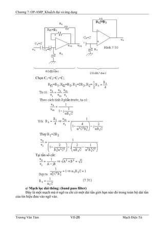 Chương 7: OP-AMP_Khuếch đại và ứng dụng
Chọn C1=C2=C3=C;
Tại tần số cắt:
c/ Mạch lọc dải thông: (band pass filter)
Ðây là một mạch mà ở ngõ ra chỉ có một dải tần giới hạn nào đó trong toàn bộ dải tần
của tín hiệu đưa vào ngõ vào.
Trương Văn Tám VII-26 Mạch Điện Tử
 