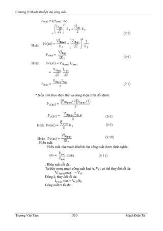 Chương 9: Mạch khuếch đại công suất
* Nếu tính theo điện thế và dòng điện đỉnh đối đỉnh:
. Hiệu suất tối đa:
Ta thấy trong mạch công suất loại A, VCE có thể thay đổi tối đa:
VCE(p-p) max = VCC
Dòng IC thay đổi tối đa:
IC(p-p) max = VCC/RC
Công suất ra tối đa:
Trương Văn Tám IX-5 Mạch Điện Tử
 