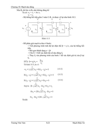 Chương 10: Mạch dao động
Nếu Ri rất lớn và R0 nhỏ không đáng kể
Ta có: v0 = v1 = Av.vi
vi = v2
- Hệ thống hồi tiếp gồm 3 măc C-R, và được vẽ lại như hình 10.3.
- Ðể phân giải mạch ta theo 4 bước:
+ Viết phương trình tính độ lợi điện thế β = v2/v1 của hệ thống hồi
tiếp.
+ Rút gọn thành dạng a + jb
+ Cho b = 0 để xác định tần số dao động f0
+ Thay f0 vào phương trình của bước 1 để xác định giá trị của β tại
f0.
Từ đó:
Trương Văn Tám X-3 Mạch Điện Tử
 