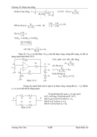 Chương 10: Mạch dao động
Thực tế |+VSAT| có thể khác |-VSAT| nên để được sóng vuông đối xứng, có thể sử
dụng mạch như hình 10.33
Trong các mạch hình trên ở ngõ ra ta được sóng vuông đều (t1 = t2). Muốn
t1 ≠ t2 ta có thể thế R2 bằng mạch
Trương Văn Tám X-26 Mạch Điện Tử
 