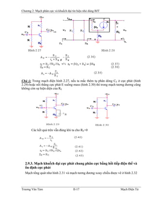 Chương 2: Mạch phân cực và khuếch đại tín hiệu nhỏ dùng BJT
Chú ý: Trong mạch điện hình 2.27, nếu ta mắc thêm tụ phân dòng CE ở cực phát (hình
2.29) hoặc nối thẳng cực phát E xuống mass (hình 2.30) thì trong mạch tương đương cũng
không còn sự hiện diện của RE
Các kết quả trên vẫn đúng khi ta cho RE=0
2.9.3. Mạch khuếch đại cực phát chung phân cực bằng hồi tiếp điện thế và
ổn định cực phát
Mạch tổng quát như hình 2.31 và mạch tương đương xoay chiều được vẽ ở hình 2.32
Trương Văn Tám II-17 Mạch Điện Tử
 