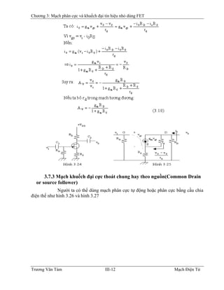 Chương 3: Mạch phân cực và khuếch đại tín hiệu nhỏ dùng FET
3.7.3 Mạch khuếch đại cực thoát chung hay theo nguồn(Common Drain
or source follower)
Người ta có thể dùng mạch phân cực tự động hoặc phân cực bằng cầu chia
điện thế như hình 3.26 và hình 3.27
Trương Văn Tám III-12 Mạch Điện Tử
 