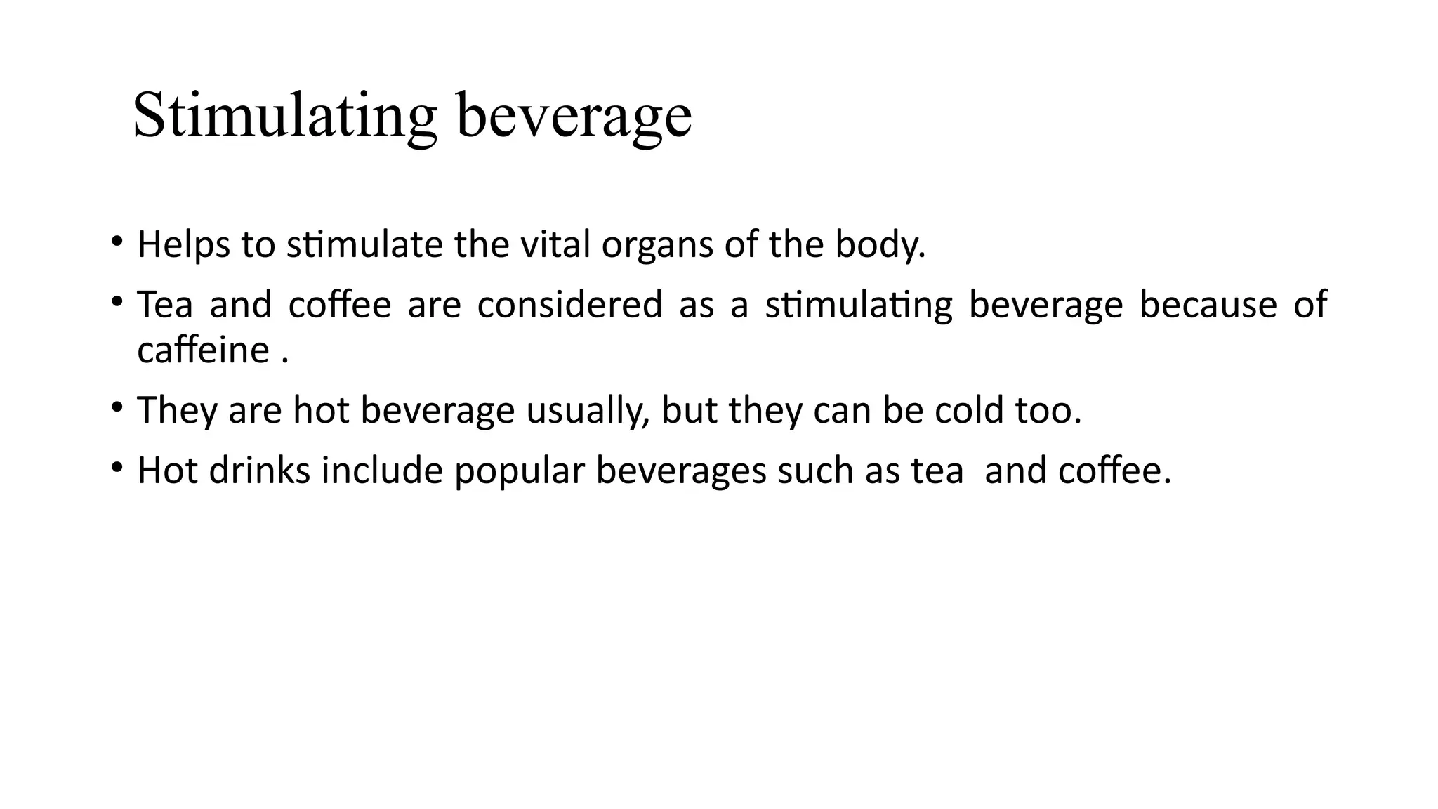 Stimulating beverage
• Helps to stimulate the vital organs of the body.
• Tea and coffee are considered as a stimulating beverage because of
caffeine .
• They are hot beverage usually, but they can be cold too.
• Hot drinks include popular beverages such as tea and coffee.
 