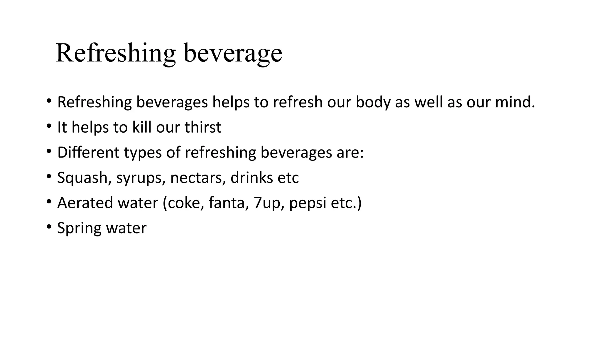 Refreshing beverage
• Refreshing beverages helps to refresh our body as well as our mind.
• It helps to kill our thirst
• Different types of refreshing beverages are:
• Squash, syrups, nectars, drinks etc
• Aerated water (coke, fanta, 7up, pepsi etc.)
• Spring water
 