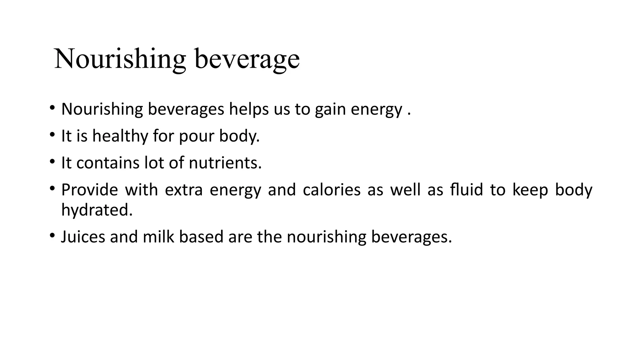 Nourishing beverage
• Nourishing beverages helps us to gain energy .
• It is healthy for pour body.
• It contains lot of nutrients.
• Provide with extra energy and calories as well as fluid to keep body
hydrated.
• Juices and milk based are the nourishing beverages.
 