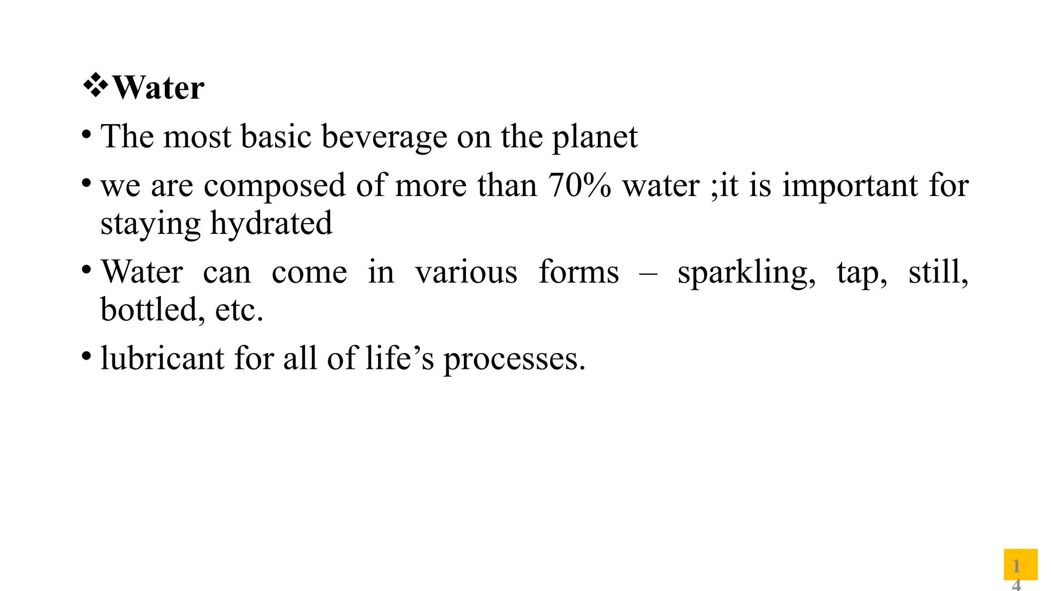 1
Water
• The most basic beverage on the planet
• we are composed of more than 70% water ;it is important for
staying hydrated
• Water can come in various forms – sparkling, tap, still,
bottled, etc.
• lubricant for all of life’s processes.
 