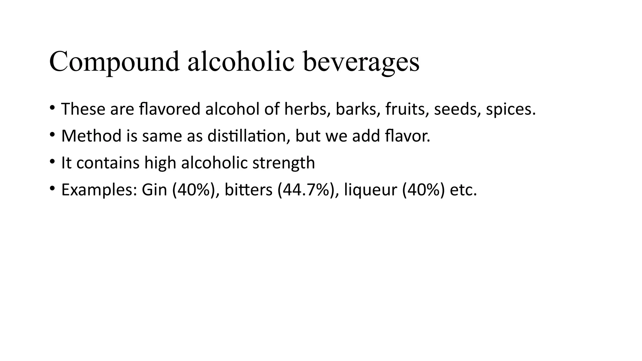 Compound alcoholic beverages
• These are flavored alcohol of herbs, barks, fruits, seeds, spices.
• Method is same as distillation, but we add flavor.
• It contains high alcoholic strength
• Examples: Gin (40%), bitters (44.7%), liqueur (40%) etc.
 