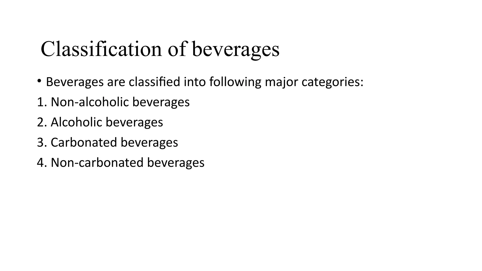 Classification of beverages
• Beverages are classified into following major categories:
1. Non-alcoholic beverages
2. Alcoholic beverages
3. Carbonated beverages
4. Non-carbonated beverages
 