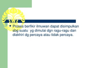  Proses berfikir ilmuwan dapat disimpulkan 
  sbg suatu  yg dimulai dgn ragu­ragu dan 
  diakhiri dg percaya atau tidak percaya.
 
