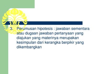 3. Perumusan hipotesis : jawaban sementara 
   atau dugaan jawaban pertanyaan yang 
   diajukan yang materinya merupakan 
   kesimpulan dari kerangka berpikir yang 
   dikembangkan
 