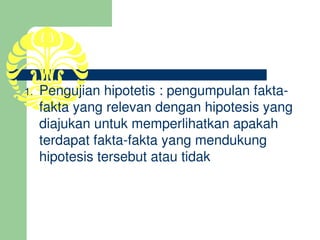 1.   Pengujian hipotetis : pengumpulan fakta­
     fakta yang relevan dengan hipotesis yang 
     diajukan untuk memperlihatkan apakah 
     terdapat fakta­fakta yang mendukung 
     hipotesis tersebut atau tidak
 