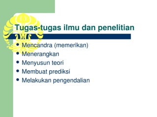 Tugas­tugas ilmu dan penelitian

 Mencandra (memerikan)
 Menerangkan
 Menyusun teori
 Membuat prediksi
 Melakukan pengendalian
 