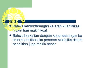  Bahwa kecenderungan ke arah kuantifikasi 
  makin hari makin kuat
 Bahwa berkaitan dengan kecenderungan ke 
  arah kuantifikasi itu peranan statistika dalam 
  penelitian juga makin besar
 