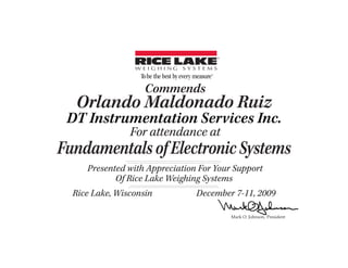 Presented with Appreciation For Your Support
Of Rice Lake Weighing Systems
Mark O. Johnson, President
Rice Lake, Wisconsin December 7-11, 2009
FundamentalsofElectronicSystems
Commends
For attendance at
Orlando Maldonado Ruiz
DT Instrumentation Services Inc.
 