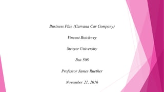 Business Plan (Carvana Car Company)
Vincent Botchwey
Strayer University
Bus 508
Professor James Ruether
November 21, 2016
 